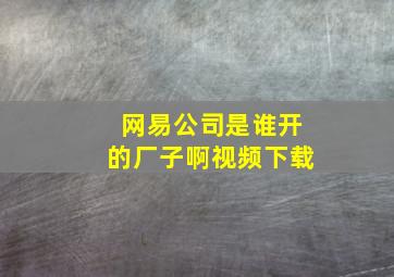 网易公司是谁开的厂子啊视频下载