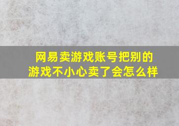 网易卖游戏账号把别的游戏不小心卖了会怎么样