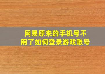 网易原来的手机号不用了如何登录游戏账号