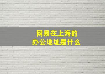 网易在上海的办公地址是什么