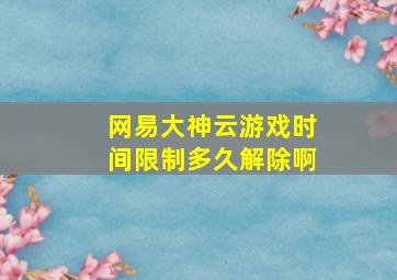 网易大神云游戏时间限制多久解除啊