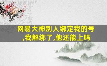 网易大神别人绑定我的号,我解绑了,他还能上吗