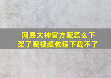 网易大神官方版怎么下架了呢视频教程下载不了