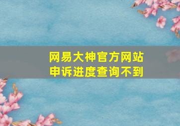 网易大神官方网站申诉进度查询不到