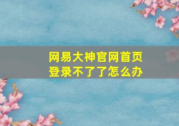 网易大神官网首页登录不了了怎么办