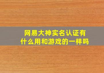 网易大神实名认证有什么用和游戏的一样吗