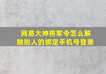 网易大神将军令怎么解除别人的绑定手机号登录