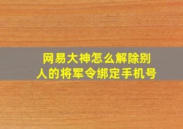 网易大神怎么解除别人的将军令绑定手机号