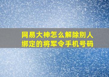 网易大神怎么解除别人绑定的将军令手机号码