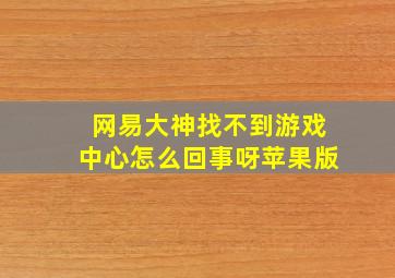 网易大神找不到游戏中心怎么回事呀苹果版