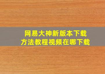 网易大神新版本下载方法教程视频在哪下载