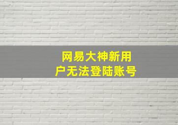 网易大神新用户无法登陆账号