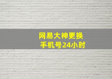 网易大神更换手机号24小时