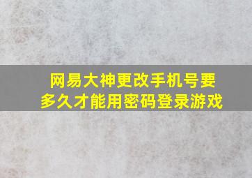 网易大神更改手机号要多久才能用密码登录游戏