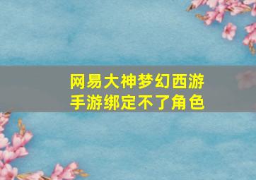 网易大神梦幻西游手游绑定不了角色