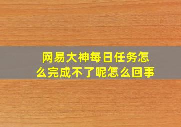 网易大神每日任务怎么完成不了呢怎么回事