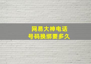 网易大神电话号码换绑要多久