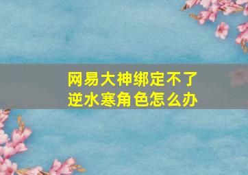 网易大神绑定不了逆水寒角色怎么办