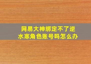 网易大神绑定不了逆水寒角色账号吗怎么办