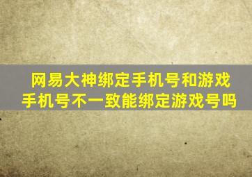 网易大神绑定手机号和游戏手机号不一致能绑定游戏号吗