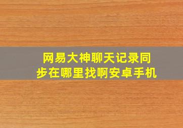 网易大神聊天记录同步在哪里找啊安卓手机