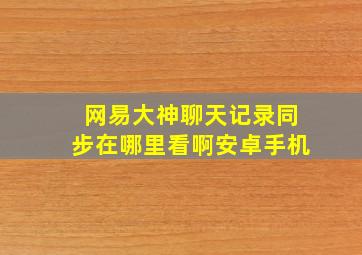 网易大神聊天记录同步在哪里看啊安卓手机