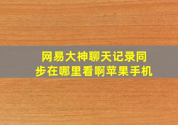 网易大神聊天记录同步在哪里看啊苹果手机