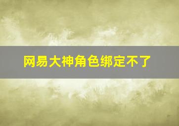 网易大神角色绑定不了