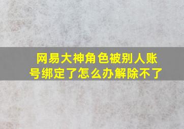 网易大神角色被别人账号绑定了怎么办解除不了