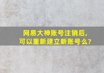 网易大神账号注销后,可以重新建立新账号么?