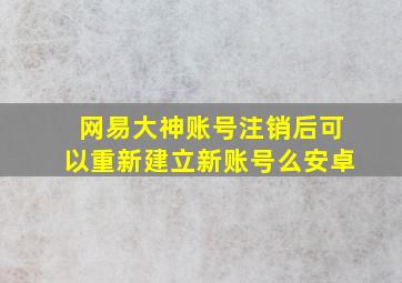 网易大神账号注销后可以重新建立新账号么安卓