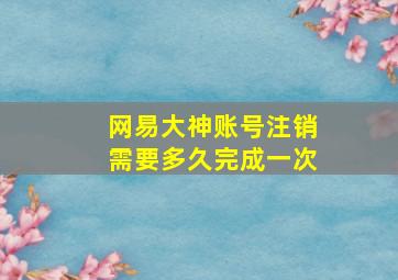 网易大神账号注销需要多久完成一次