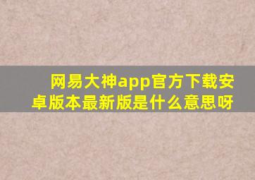 网易大神app官方下载安卓版本最新版是什么意思呀