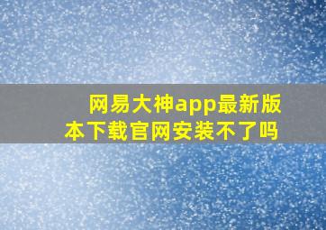 网易大神app最新版本下载官网安装不了吗