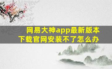 网易大神app最新版本下载官网安装不了怎么办