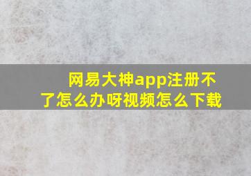 网易大神app注册不了怎么办呀视频怎么下载