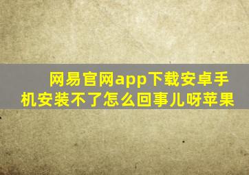 网易官网app下载安卓手机安装不了怎么回事儿呀苹果