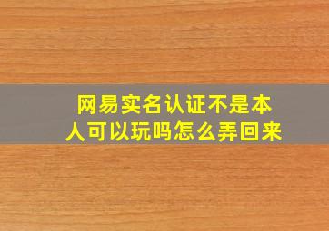 网易实名认证不是本人可以玩吗怎么弄回来