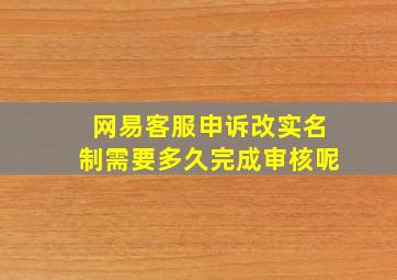 网易客服申诉改实名制需要多久完成审核呢