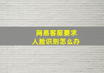 网易客服要求人脸识别怎么办