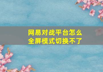 网易对战平台怎么全屏模式切换不了