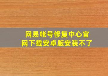 网易帐号修复中心官网下载安卓版安装不了