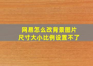 网易怎么改背景图片尺寸大小比例设置不了