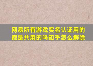 网易所有游戏实名认证用的都是共用的吗知乎怎么解除