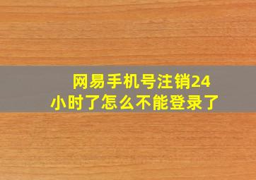 网易手机号注销24小时了怎么不能登录了