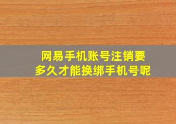 网易手机账号注销要多久才能换绑手机号呢