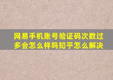 网易手机账号验证码次数过多会怎么样吗知乎怎么解决