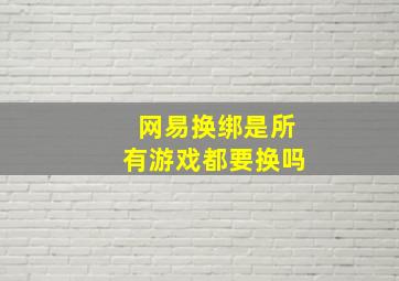 网易换绑是所有游戏都要换吗