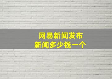 网易新闻发布新闻多少钱一个