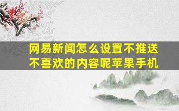 网易新闻怎么设置不推送不喜欢的内容呢苹果手机